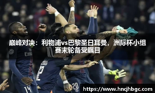 巅峰对决：利物浦vs巴黎圣日耳曼，洲际杯小组赛末轮备受瞩目