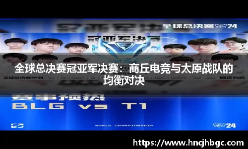 全球总决赛冠亚军决赛：商丘电竞与太原战队的均衡对决