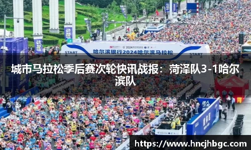 城市马拉松季后赛次轮快讯战报：菏泽队3-1哈尔滨队
