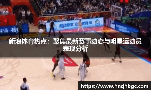 新浪体育热点：聚焦最新赛事动态与明星运动员表现分析