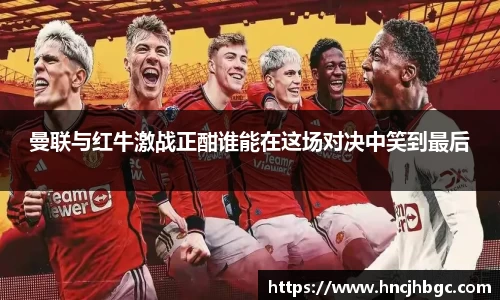 曼联与红牛激战正酣谁能在这场对决中笑到最后
